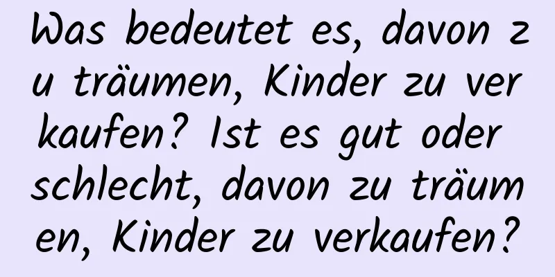 Was bedeutet es, davon zu träumen, Kinder zu verkaufen? Ist es gut oder schlecht, davon zu träumen, Kinder zu verkaufen?