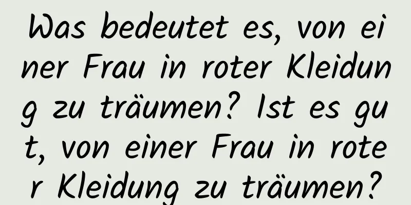 Was bedeutet es, von einer Frau in roter Kleidung zu träumen? Ist es gut, von einer Frau in roter Kleidung zu träumen?