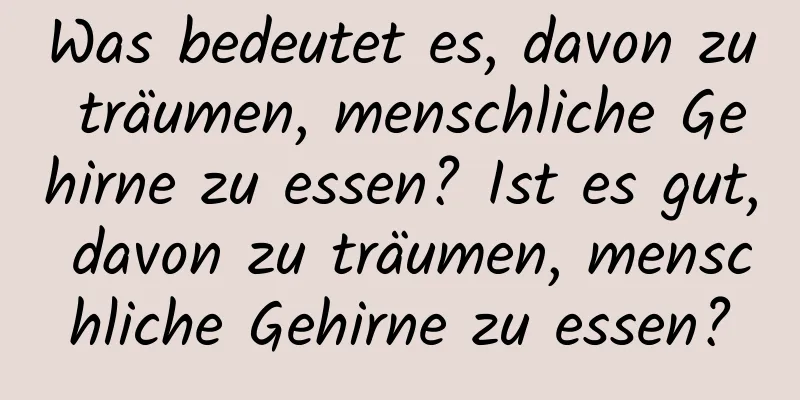 Was bedeutet es, davon zu träumen, menschliche Gehirne zu essen? Ist es gut, davon zu träumen, menschliche Gehirne zu essen?