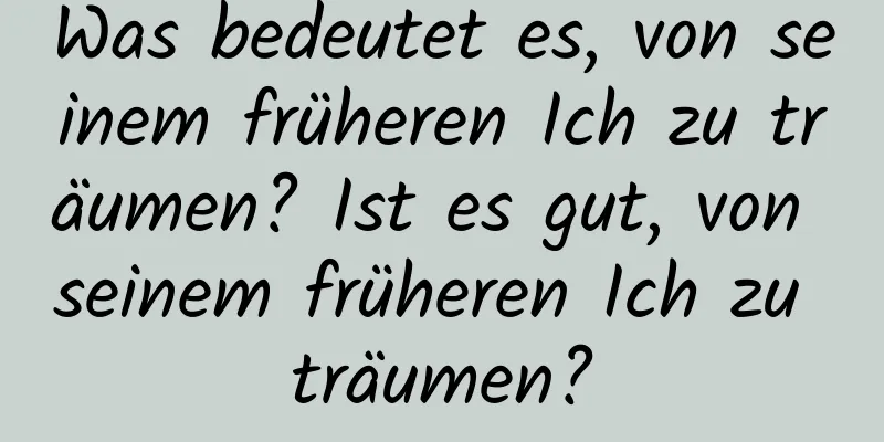 Was bedeutet es, von seinem früheren Ich zu träumen? Ist es gut, von seinem früheren Ich zu träumen?