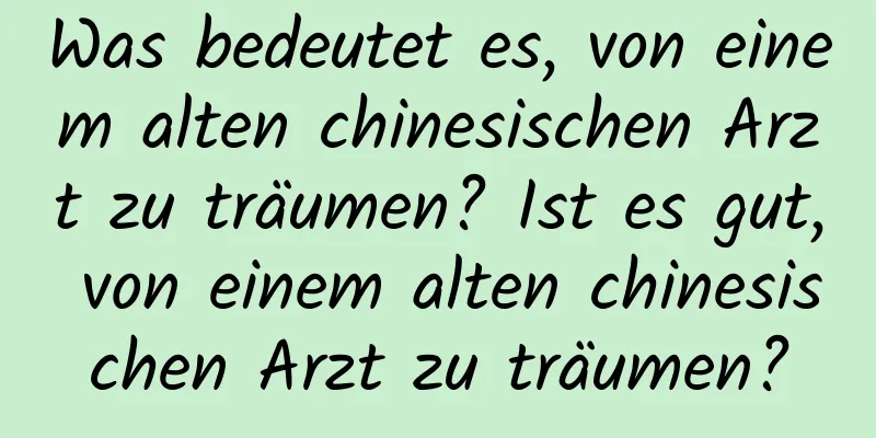 Was bedeutet es, von einem alten chinesischen Arzt zu träumen? Ist es gut, von einem alten chinesischen Arzt zu träumen?