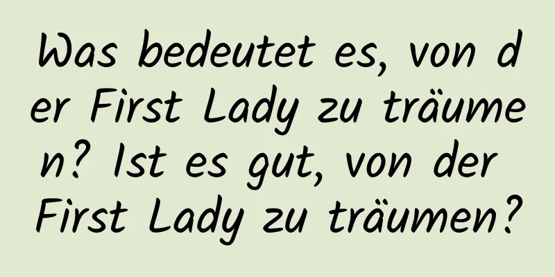 Was bedeutet es, von der First Lady zu träumen? Ist es gut, von der First Lady zu träumen?