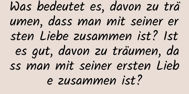 Was bedeutet es, davon zu träumen, dass man mit seiner ersten Liebe zusammen ist? Ist es gut, davon zu träumen, dass man mit seiner ersten Liebe zusammen ist?