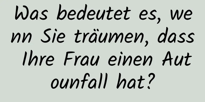 Was bedeutet es, wenn Sie träumen, dass Ihre Frau einen Autounfall hat?