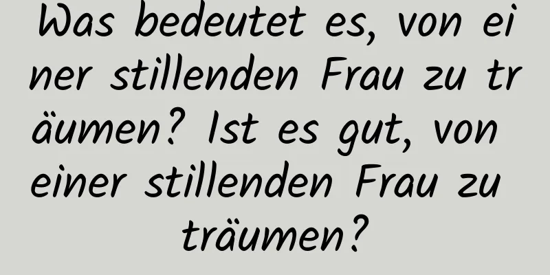 Was bedeutet es, von einer stillenden Frau zu träumen? Ist es gut, von einer stillenden Frau zu träumen?