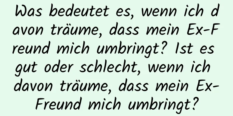 Was bedeutet es, wenn ich davon träume, dass mein Ex-Freund mich umbringt? Ist es gut oder schlecht, wenn ich davon träume, dass mein Ex-Freund mich umbringt?