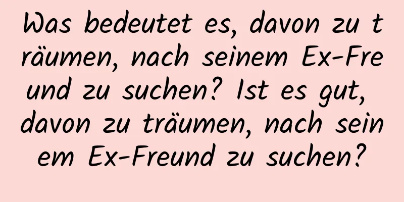 Was bedeutet es, davon zu träumen, nach seinem Ex-Freund zu suchen? Ist es gut, davon zu träumen, nach seinem Ex-Freund zu suchen?