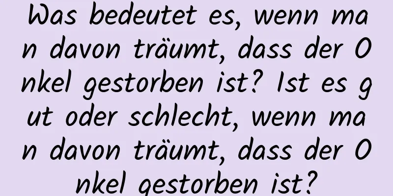 Was bedeutet es, wenn man davon träumt, dass der Onkel gestorben ist? Ist es gut oder schlecht, wenn man davon träumt, dass der Onkel gestorben ist?