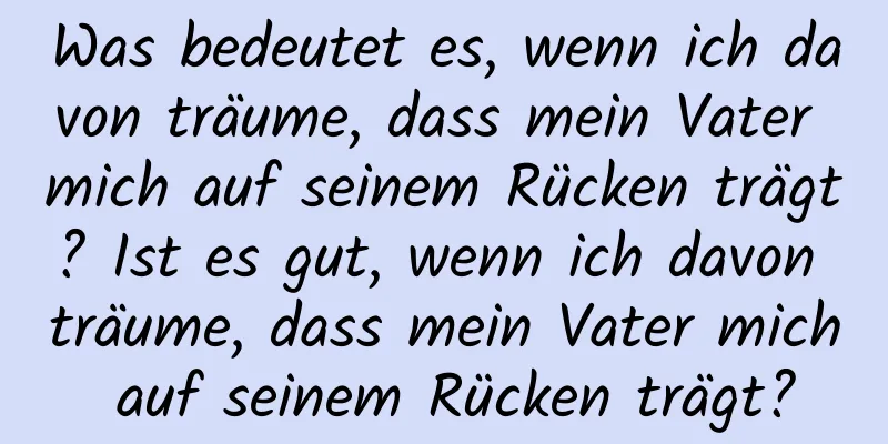 Was bedeutet es, wenn ich davon träume, dass mein Vater mich auf seinem Rücken trägt? Ist es gut, wenn ich davon träume, dass mein Vater mich auf seinem Rücken trägt?