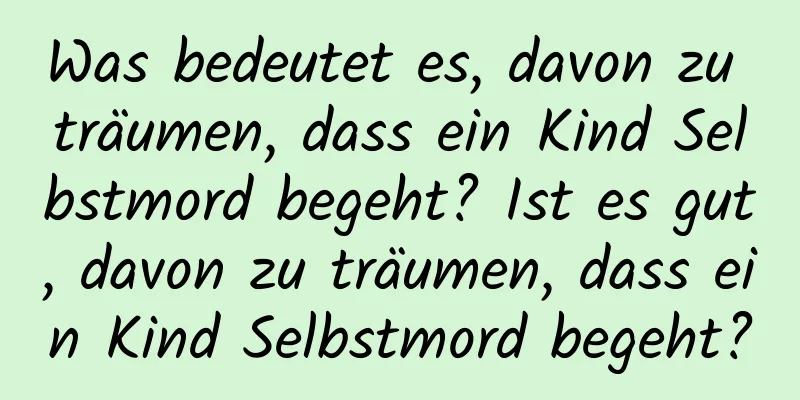 Was bedeutet es, davon zu träumen, dass ein Kind Selbstmord begeht? Ist es gut, davon zu träumen, dass ein Kind Selbstmord begeht?