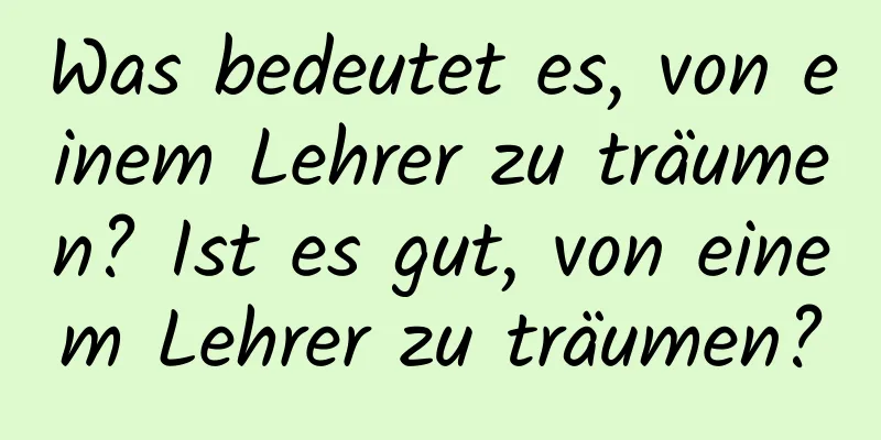 Was bedeutet es, von einem Lehrer zu träumen? Ist es gut, von einem Lehrer zu träumen?