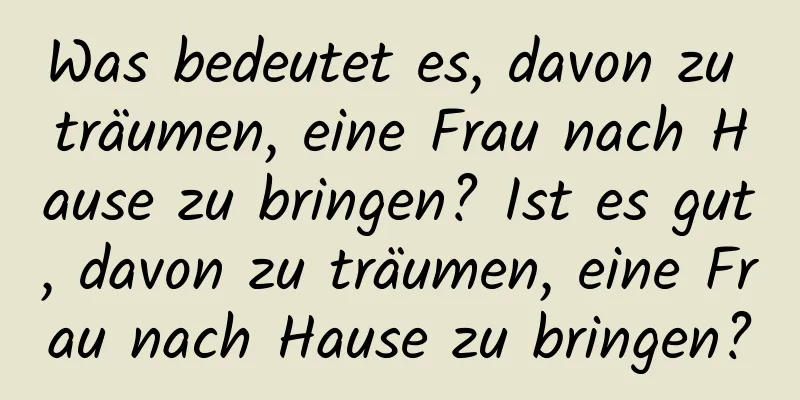 Was bedeutet es, davon zu träumen, eine Frau nach Hause zu bringen? Ist es gut, davon zu träumen, eine Frau nach Hause zu bringen?