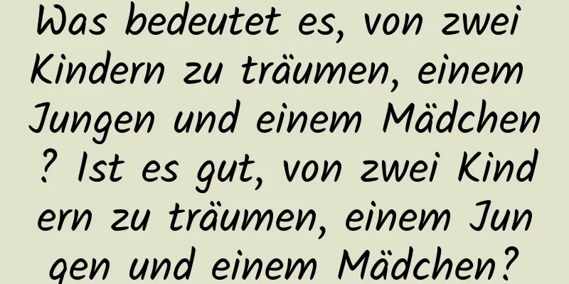 Was bedeutet es, von zwei Kindern zu träumen, einem Jungen und einem Mädchen? Ist es gut, von zwei Kindern zu träumen, einem Jungen und einem Mädchen?