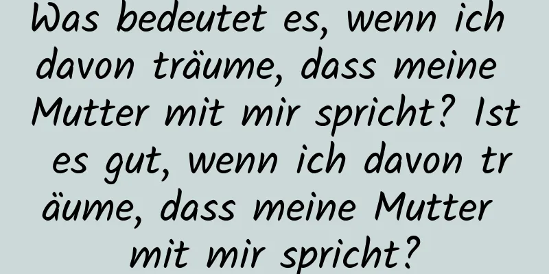 Was bedeutet es, wenn ich davon träume, dass meine Mutter mit mir spricht? Ist es gut, wenn ich davon träume, dass meine Mutter mit mir spricht?