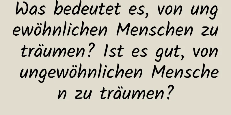 Was bedeutet es, von ungewöhnlichen Menschen zu träumen? Ist es gut, von ungewöhnlichen Menschen zu träumen?