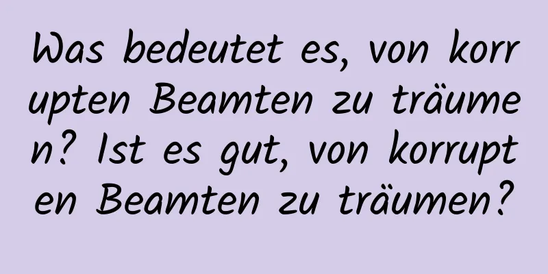 Was bedeutet es, von korrupten Beamten zu träumen? Ist es gut, von korrupten Beamten zu träumen?