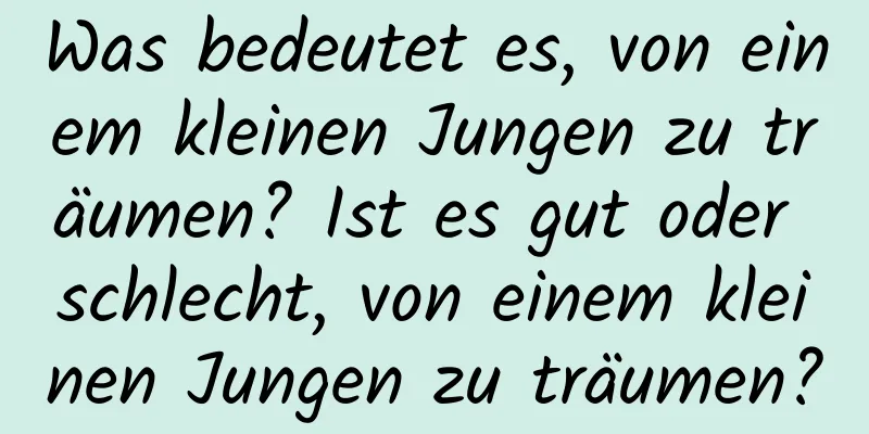 Was bedeutet es, von einem kleinen Jungen zu träumen? Ist es gut oder schlecht, von einem kleinen Jungen zu träumen?