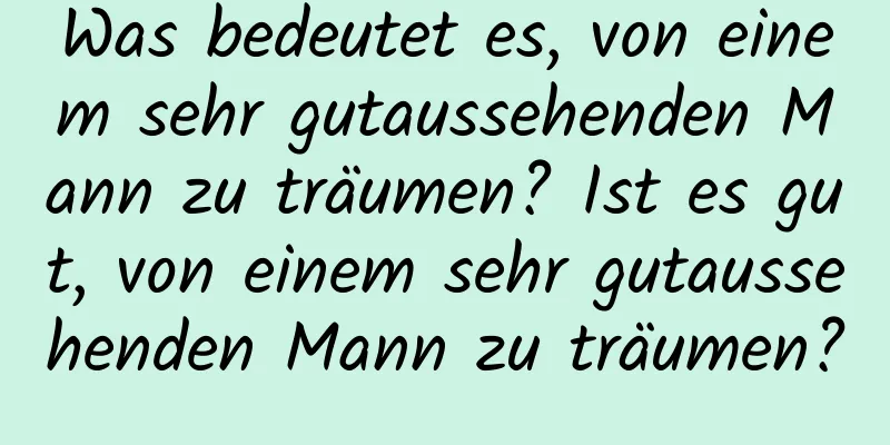 Was bedeutet es, von einem sehr gutaussehenden Mann zu träumen? Ist es gut, von einem sehr gutaussehenden Mann zu träumen?