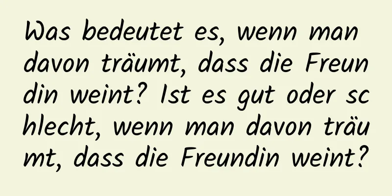 Was bedeutet es, wenn man davon träumt, dass die Freundin weint? Ist es gut oder schlecht, wenn man davon träumt, dass die Freundin weint?