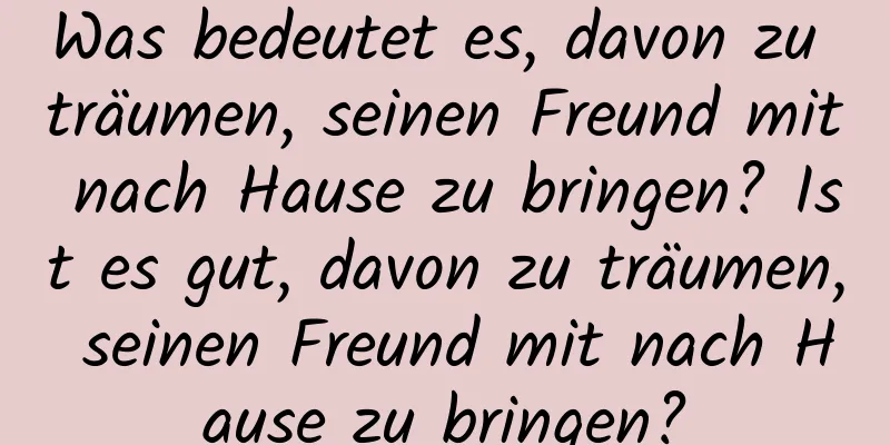 Was bedeutet es, davon zu träumen, seinen Freund mit nach Hause zu bringen? Ist es gut, davon zu träumen, seinen Freund mit nach Hause zu bringen?