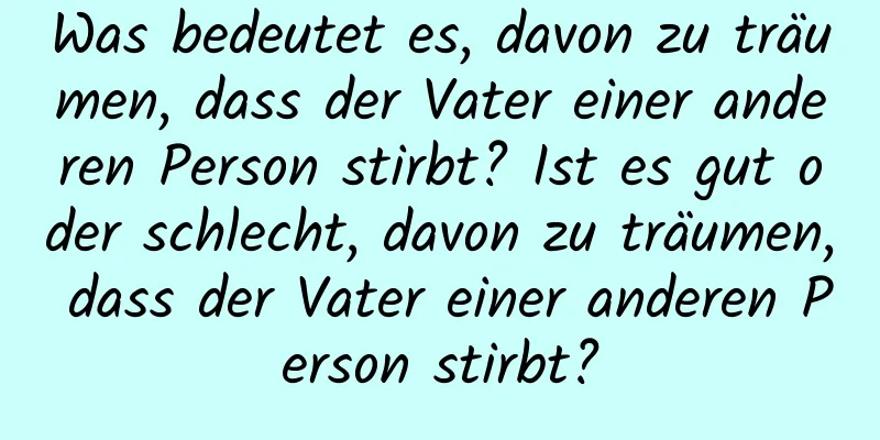 Was bedeutet es, davon zu träumen, dass der Vater einer anderen Person stirbt? Ist es gut oder schlecht, davon zu träumen, dass der Vater einer anderen Person stirbt?