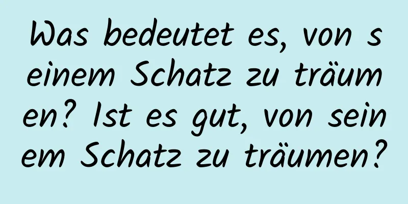 Was bedeutet es, von seinem Schatz zu träumen? Ist es gut, von seinem Schatz zu träumen?