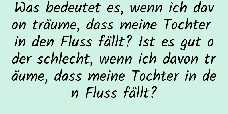 Was bedeutet es, wenn ich davon träume, dass meine Tochter in den Fluss fällt? Ist es gut oder schlecht, wenn ich davon träume, dass meine Tochter in den Fluss fällt?