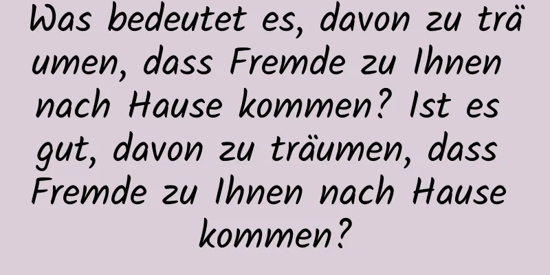 Was bedeutet es, davon zu träumen, dass Fremde zu Ihnen nach Hause kommen? Ist es gut, davon zu träumen, dass Fremde zu Ihnen nach Hause kommen?