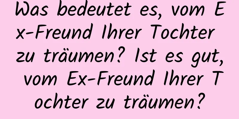 Was bedeutet es, vom Ex-Freund Ihrer Tochter zu träumen? Ist es gut, vom Ex-Freund Ihrer Tochter zu träumen?