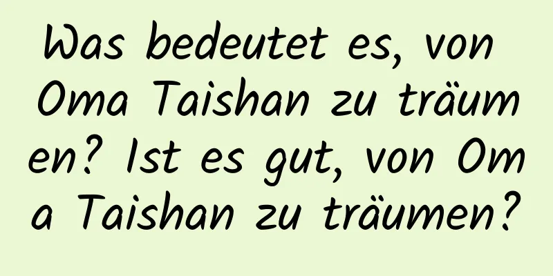 Was bedeutet es, von Oma Taishan zu träumen? Ist es gut, von Oma Taishan zu träumen?