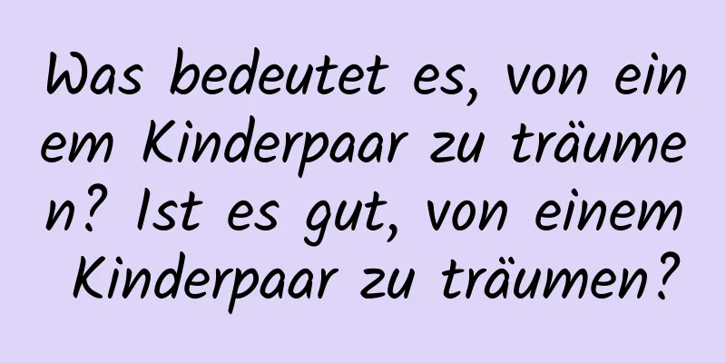 Was bedeutet es, von einem Kinderpaar zu träumen? Ist es gut, von einem Kinderpaar zu träumen?