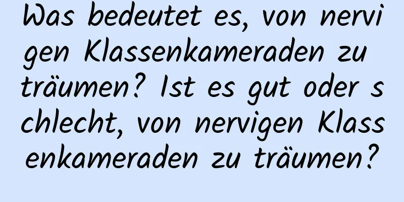 Was bedeutet es, von nervigen Klassenkameraden zu träumen? Ist es gut oder schlecht, von nervigen Klassenkameraden zu träumen?