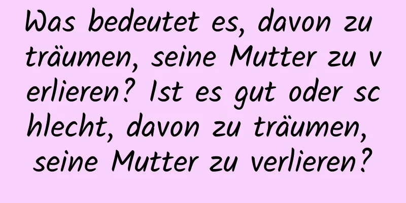 Was bedeutet es, davon zu träumen, seine Mutter zu verlieren? Ist es gut oder schlecht, davon zu träumen, seine Mutter zu verlieren?