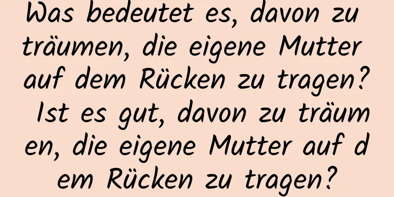 Was bedeutet es, davon zu träumen, die eigene Mutter auf dem Rücken zu tragen? Ist es gut, davon zu träumen, die eigene Mutter auf dem Rücken zu tragen?