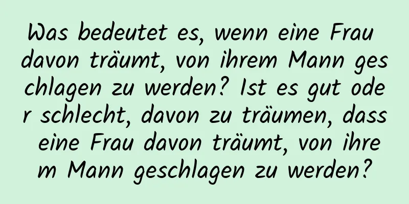 Was bedeutet es, wenn eine Frau davon träumt, von ihrem Mann geschlagen zu werden? Ist es gut oder schlecht, davon zu träumen, dass eine Frau davon träumt, von ihrem Mann geschlagen zu werden?