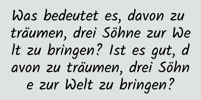 Was bedeutet es, davon zu träumen, drei Söhne zur Welt zu bringen? Ist es gut, davon zu träumen, drei Söhne zur Welt zu bringen?