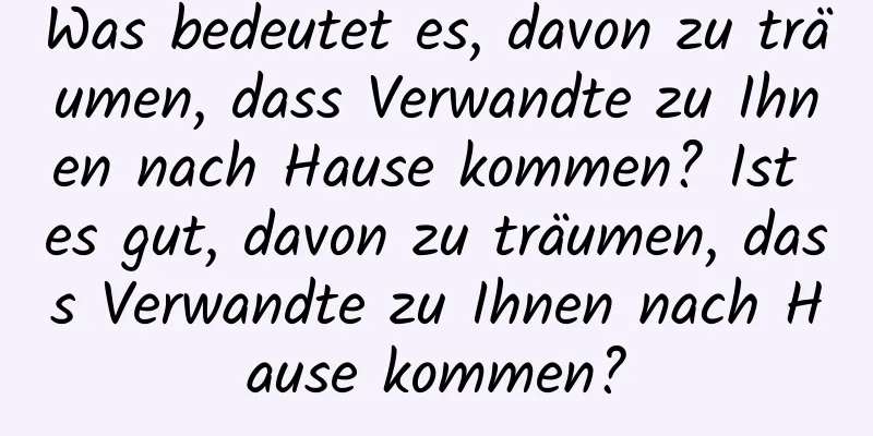 Was bedeutet es, davon zu träumen, dass Verwandte zu Ihnen nach Hause kommen? Ist es gut, davon zu träumen, dass Verwandte zu Ihnen nach Hause kommen?