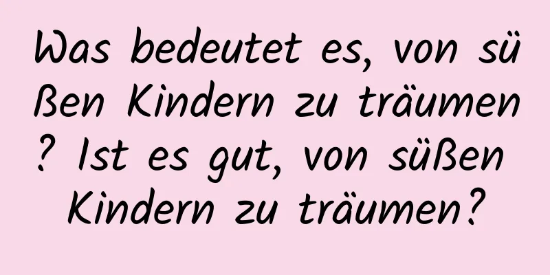 Was bedeutet es, von süßen Kindern zu träumen? Ist es gut, von süßen Kindern zu träumen?