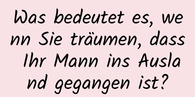 Was bedeutet es, wenn Sie träumen, dass Ihr Mann ins Ausland gegangen ist?