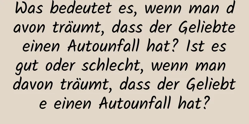 Was bedeutet es, wenn man davon träumt, dass der Geliebte einen Autounfall hat? Ist es gut oder schlecht, wenn man davon träumt, dass der Geliebte einen Autounfall hat?