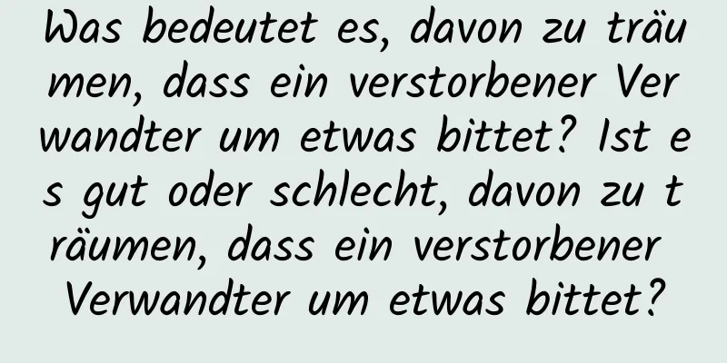 Was bedeutet es, davon zu träumen, dass ein verstorbener Verwandter um etwas bittet? Ist es gut oder schlecht, davon zu träumen, dass ein verstorbener Verwandter um etwas bittet?