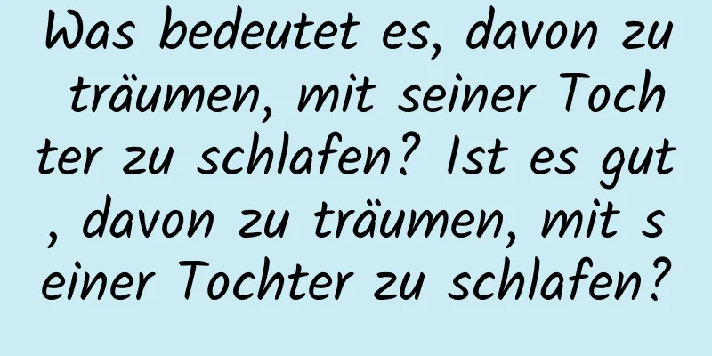 Was bedeutet es, davon zu träumen, mit seiner Tochter zu schlafen? Ist es gut, davon zu träumen, mit seiner Tochter zu schlafen?