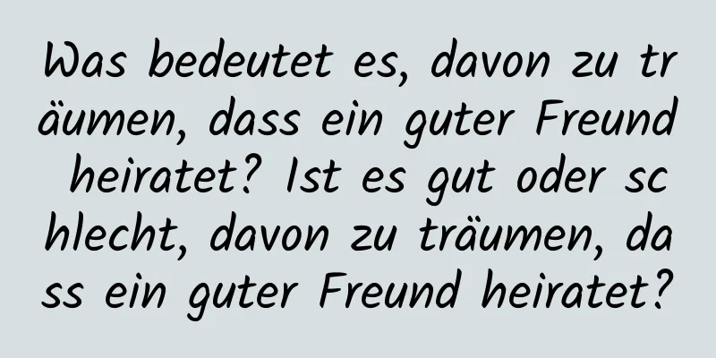 Was bedeutet es, davon zu träumen, dass ein guter Freund heiratet? Ist es gut oder schlecht, davon zu träumen, dass ein guter Freund heiratet?