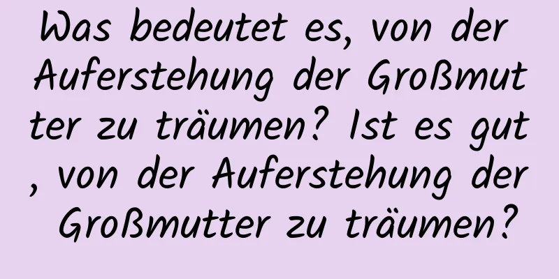 Was bedeutet es, von der Auferstehung der Großmutter zu träumen? Ist es gut, von der Auferstehung der Großmutter zu träumen?