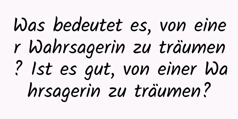 Was bedeutet es, von einer Wahrsagerin zu träumen? Ist es gut, von einer Wahrsagerin zu träumen?