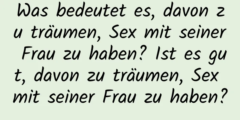 Was bedeutet es, davon zu träumen, Sex mit seiner Frau zu haben? Ist es gut, davon zu träumen, Sex mit seiner Frau zu haben?