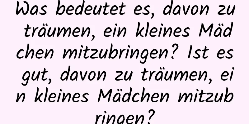 Was bedeutet es, davon zu träumen, ein kleines Mädchen mitzubringen? Ist es gut, davon zu träumen, ein kleines Mädchen mitzubringen?