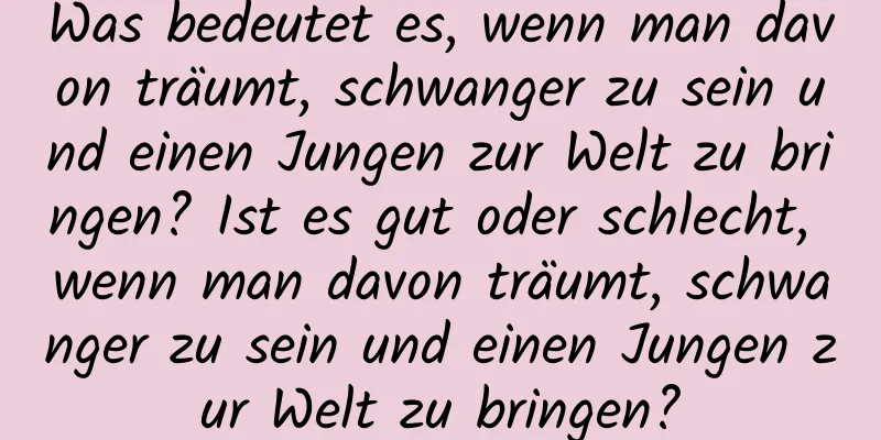 Was bedeutet es, wenn man davon träumt, schwanger zu sein und einen Jungen zur Welt zu bringen? Ist es gut oder schlecht, wenn man davon träumt, schwanger zu sein und einen Jungen zur Welt zu bringen?