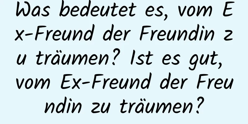 Was bedeutet es, vom Ex-Freund der Freundin zu träumen? Ist es gut, vom Ex-Freund der Freundin zu träumen?