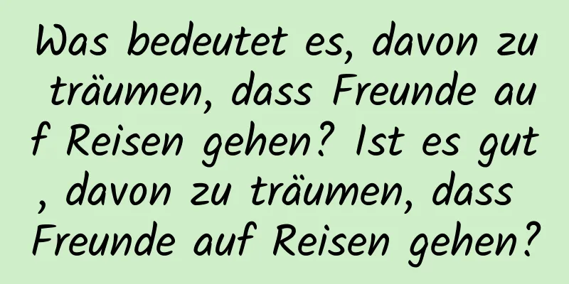 Was bedeutet es, davon zu träumen, dass Freunde auf Reisen gehen? Ist es gut, davon zu träumen, dass Freunde auf Reisen gehen?